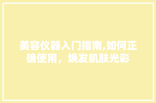 美容仪器入门指南,如何正确使用，焕发肌肤光彩 美容仪器入门指南,如何正确使用，焕发肌肤光彩 饮食拾萃