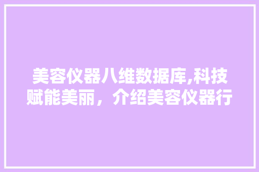美容仪器八维数据库,科技赋能美丽，介绍美容仪器行业发展趋势 美容仪器八维数据库,科技赋能美丽，介绍美容仪器行业发展趋势 日用科普