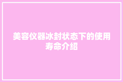 美容仪器冰封状态下的使用寿命介绍 美容仪器冰封状态下的使用寿命介绍 饮食拾萃