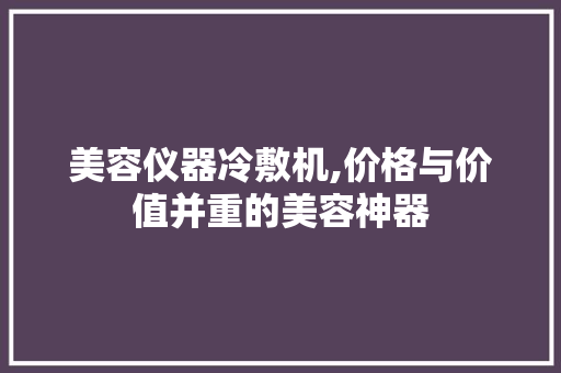 美容仪器冷敷机,价格与价值并重的美容神器 美容仪器冷敷机,价格与价值并重的美容神器 美容塑身