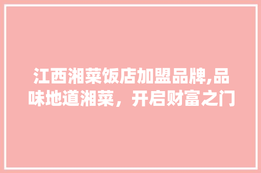 江西湘菜饭店加盟品牌,品味地道湘菜，开启财富之门(江西湘菜饭店加盟品牌) 江西湘菜饭店加盟品牌,品味地道湘菜，开启财富之门(江西湘菜饭店加盟品牌) 饮食拾萃