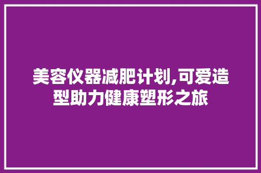 美容仪器减肥计划,可爱造型助力健康塑形之旅 美容仪器减肥计划,可爱造型助力健康塑形之旅 动手制作