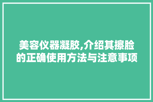 美容仪器凝胶,介绍其擦脸的正确使用方法与注意事项 美容仪器凝胶,介绍其擦脸的正确使用方法与注意事项 养生保健