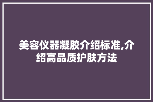 美容仪器凝胶介绍标准,介绍高品质护肤方法 美容仪器凝胶介绍标准,介绍高品质护肤方法 美容塑身