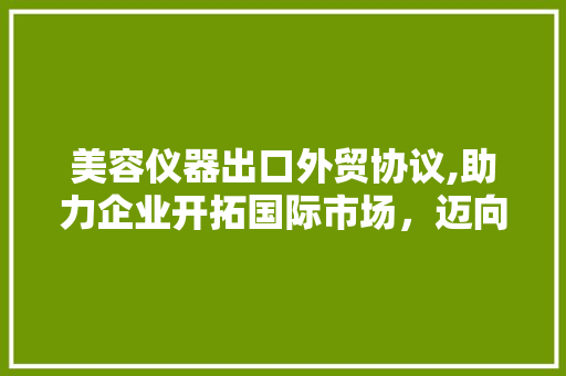 美容仪器出口外贸协议,助力企业开拓国际市场，迈向全球舞台 美容仪器出口外贸协议,助力企业开拓国际市场，迈向全球舞台 饮食拾萃