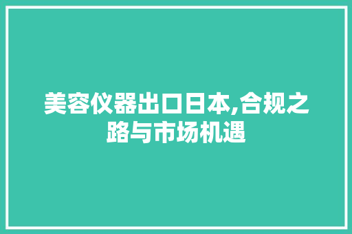 美容仪器出口日本,合规之路与市场机遇 美容仪器出口日本,合规之路与市场机遇 日用科普