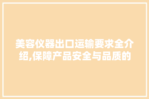 美容仪器出口运输要求全介绍,保障产品安全与品质的方法 美容仪器出口运输要求全介绍,保障产品安全与品质的方法 旅行地理