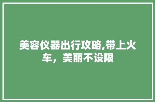 美容仪器出行攻略,带上火车，美丽不设限 美容仪器出行攻略,带上火车，美丽不设限 服饰装扮