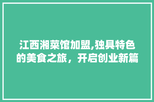 江西湘菜馆加盟,独具特色的美食之旅，开启创业新篇章(江西湘菜馆加盟有哪些) 江西湘菜馆加盟,独具特色的美食之旅，开启创业新篇章(江西湘菜馆加盟有哪些) 饮食拾萃