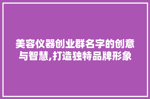 美容仪器创业群名字的创意与智慧,打造独特品牌形象的关键一步 美容仪器创业群名字的创意与智慧,打造独特品牌形象的关键一步 服饰装扮