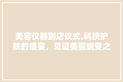 美容仪器到店仪式,科技护肤的盛宴，见证美丽蜕变之旅 美容仪器到店仪式,科技护肤的盛宴，见证美丽蜕变之旅 饮食拾萃