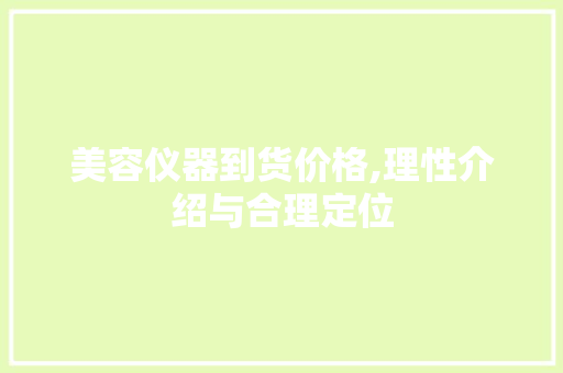 美容仪器到货价格,理性介绍与合理定位 美容仪器到货价格,理性介绍与合理定位 日用科普