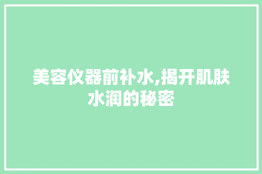 美容仪器前补水,揭开肌肤水润的秘密 美容仪器前补水,揭开肌肤水润的秘密 养生保健