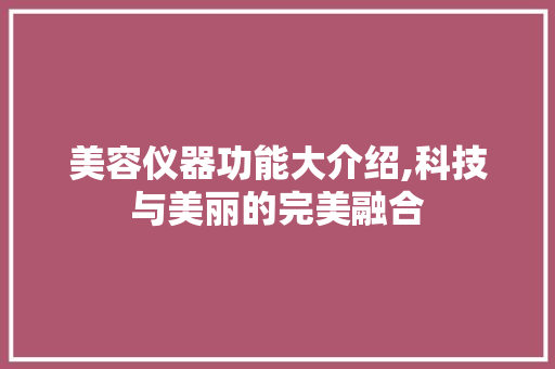 美容仪器功能大介绍,科技与美丽的完美融合 美容仪器功能大介绍,科技与美丽的完美融合 养生保健