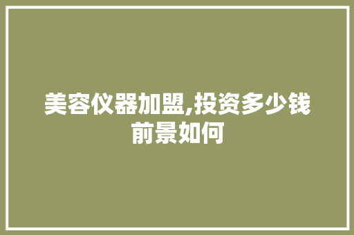 美容仪器加盟,投资多少钱前景如何 美容仪器加盟,投资多少钱前景如何 家居时尚
