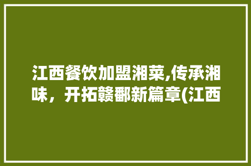 江西餐饮加盟湘菜,传承湘味，开拓赣鄱新篇章(江西餐饮加盟湘菜条件) 江西餐饮加盟湘菜,传承湘味，开拓赣鄱新篇章(江西餐饮加盟湘菜条件) 饮食拾萃