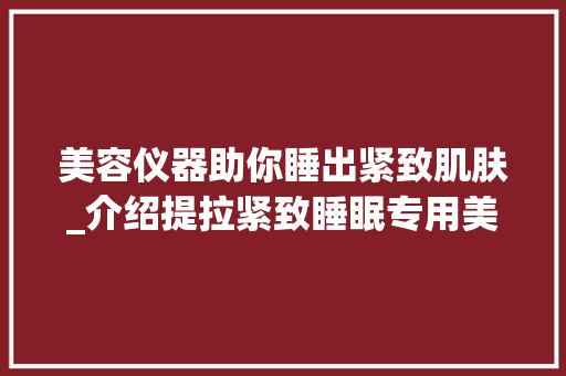 美容仪器助你睡出紧致肌肤_介绍提拉紧致睡眠专用美容仪的神奇魅力 美容仪器助你睡出紧致肌肤_介绍提拉紧致睡眠专用美容仪的神奇魅力 美容塑身