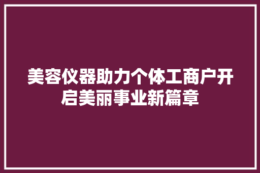 美容仪器助力个体工商户开启美丽事业新篇章 美容仪器助力个体工商户开启美丽事业新篇章 饮食拾萃