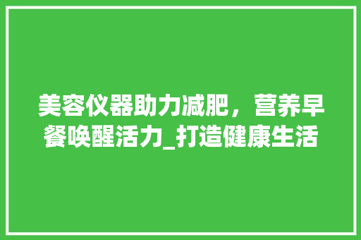 美容仪器助力减肥，营养早餐唤醒活力_打造健康生活新篇章 美容仪器助力减肥，营养早餐唤醒活力_打造健康生活新篇章 美容塑身