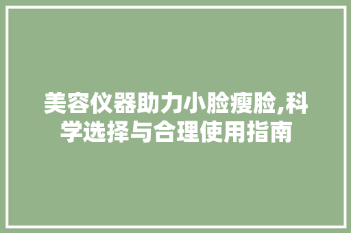 美容仪器助力小脸瘦脸,科学选择与合理使用指南 美容仪器助力小脸瘦脸,科学选择与合理使用指南 家居时尚