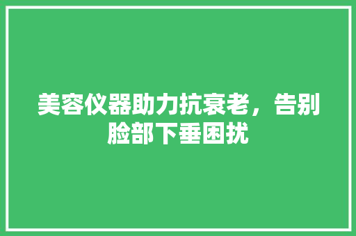 美容仪器助力抗衰老，告别脸部下垂困扰 美容仪器助力抗衰老，告别脸部下垂困扰 饮食拾萃