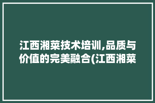 江西湘菜技术培训,品质与价值的完美融合(江西湘菜技术培训价格) 江西湘菜技术培训,品质与价值的完美融合(江西湘菜技术培训价格) 饮食拾萃