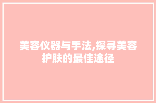 美容仪器与手法,探寻美容护肤的最佳途径 美容仪器与手法,探寻美容护肤的最佳途径 饮食拾萃