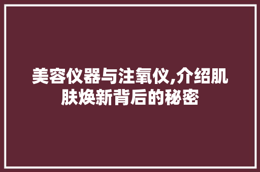 美容仪器与注氧仪,介绍肌肤焕新背后的秘密 美容仪器与注氧仪,介绍肌肤焕新背后的秘密 旅行地理