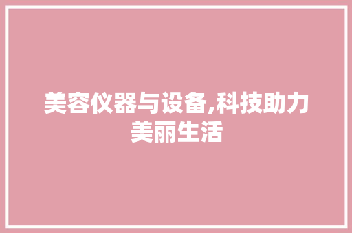 美容仪器与设备,科技助力美丽生活 美容仪器与设备,科技助力美丽生活 养生保健
