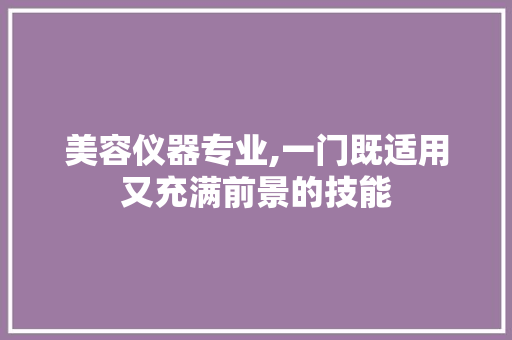 美容仪器专业,一门既适用又充满前景的技能 美容仪器专业,一门既适用又充满前景的技能 动手制作