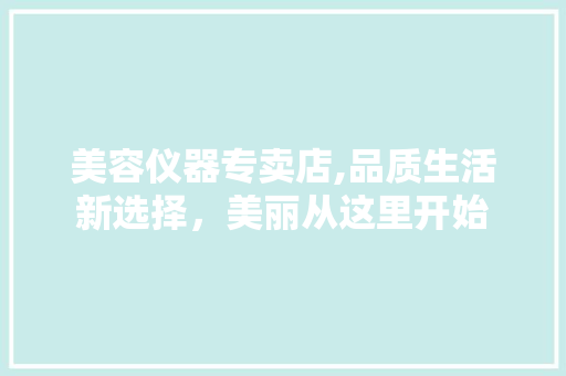美容仪器专卖店,品质生活新选择，美丽从这里开始 美容仪器专卖店,品质生活新选择，美丽从这里开始 养生保健