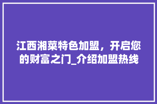 江西湘菜特色加盟，开启您的财富之门_介绍加盟热线背后的精彩(江西湘菜特色加盟热线多少) 江西湘菜特色加盟，开启您的财富之门_介绍加盟热线背后的精彩(江西湘菜特色加盟热线多少) 饮食拾萃