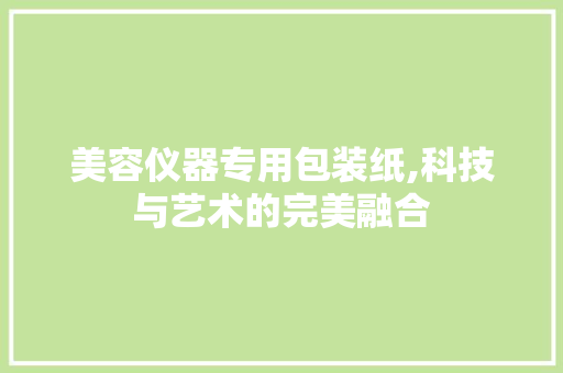 美容仪器专用包装纸,科技与艺术的完美融合 美容仪器专用包装纸,科技与艺术的完美融合 养生保健