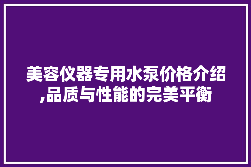 美容仪器专用水泵价格介绍,品质与性能的完美平衡 美容仪器专用水泵价格介绍,品质与性能的完美平衡 动手制作