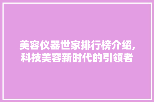 美容仪器世家排行榜介绍,科技美容新时代的引领者 美容仪器世家排行榜介绍,科技美容新时代的引领者 饮食拾萃