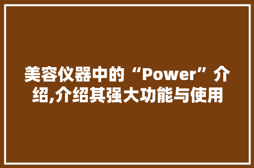 美容仪器中的“Power”介绍,介绍其强大功能与使用方法 美容仪器中的“Power”介绍,介绍其强大功能与使用方法 旅行地理