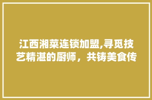 江西湘菜连锁加盟,寻觅技艺精湛的厨师，共铸美食传奇(江西湘菜连锁加盟找厨师) 江西湘菜连锁加盟,寻觅技艺精湛的厨师，共铸美食传奇(江西湘菜连锁加盟找厨师) 饮食拾萃