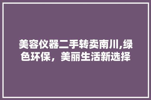 美容仪器二手转卖南川,绿色环保，美丽生活新选择 美容仪器二手转卖南川,绿色环保，美丽生活新选择 养生保健