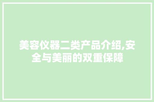 美容仪器二类产品介绍,安全与美丽的双重保障 美容仪器二类产品介绍,安全与美丽的双重保障 日用科普