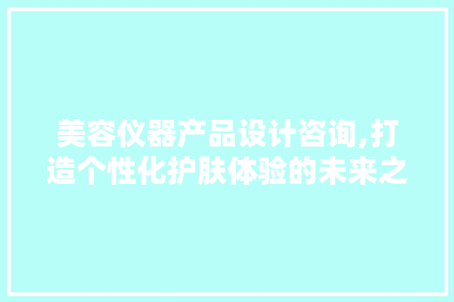 美容仪器产品设计咨询,打造个性化护肤体验的未来之路 美容仪器产品设计咨询,打造个性化护肤体验的未来之路 日用科普