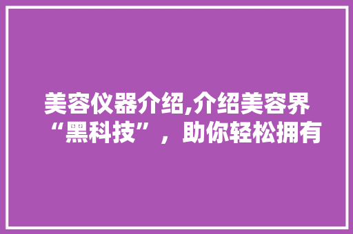 美容仪器介绍,介绍美容界“黑科技”，助你轻松拥有好肌肤！ 美容仪器介绍,介绍美容界“黑科技”，助你轻松拥有好肌肤！ 日用科普