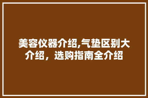 美容仪器介绍,气垫区别大介绍，选购指南全介绍 美容仪器介绍,气垫区别大介绍，选购指南全介绍 养生保健