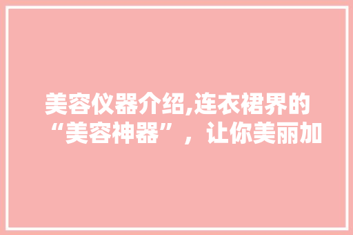 美容仪器介绍,连衣裙界的“美容神器”，让你美丽加分！ 美容仪器介绍,连衣裙界的“美容神器”，让你美丽加分！ 旅行地理