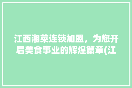 江西湘菜连锁加盟，为您开启美食事业的辉煌篇章(江西湘菜连锁加盟支持电话) 江西湘菜连锁加盟，为您开启美食事业的辉煌篇章(江西湘菜连锁加盟支持电话) 饮食拾萃