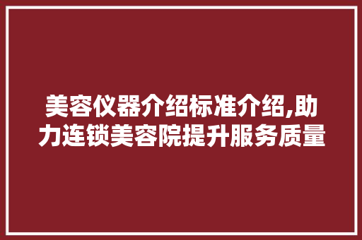 美容仪器介绍标准介绍,助力连锁美容院提升服务质量 美容仪器介绍标准介绍,助力连锁美容院提升服务质量 饮食拾萃