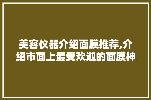 美容仪器介绍面膜推荐,介绍市面上最受欢迎的面膜神器！ 美容仪器介绍面膜推荐,介绍市面上最受欢迎的面膜神器！ 养生保健