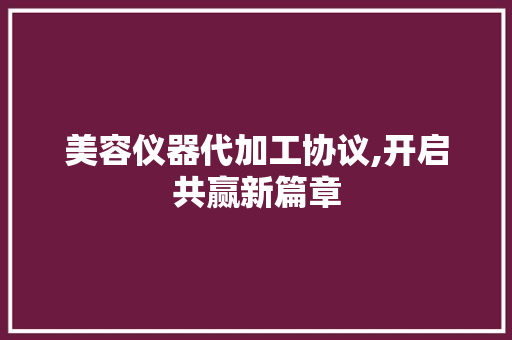 美容仪器代加工协议,开启共赢新篇章 美容仪器代加工协议,开启共赢新篇章 家居时尚
