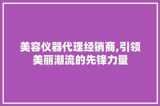 美容仪器代理经销商,引领美丽潮流的先锋力量 美容仪器代理经销商,引领美丽潮流的先锋力量 旅行地理