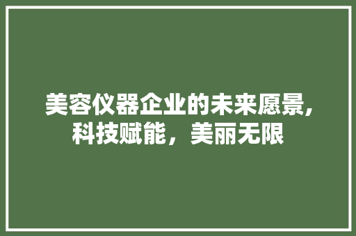 美容仪器企业的未来愿景,科技赋能，美丽无限 美容仪器企业的未来愿景,科技赋能，美丽无限 饮食拾萃