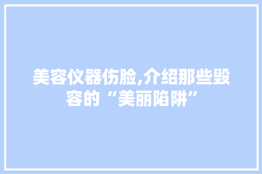 美容仪器伤脸,介绍那些毁容的“美丽陷阱” 美容仪器伤脸,介绍那些毁容的“美丽陷阱” 日用科普